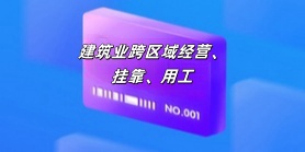 建筑业跨区域经营、挂靠、用工
