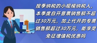 国家税务总局：按季纳税的小规模纳税人，本季度自开普票销售额不超过30万元，加上代开的专票销售额超过30万元，能享受免征增值税优惠吗