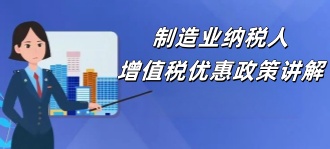 国家税务局：制造业纳税人普惠性增值税优惠政策讲解