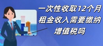 江西省税务局：一次性收取12个月的租金收入需要缴纳增值税吗？